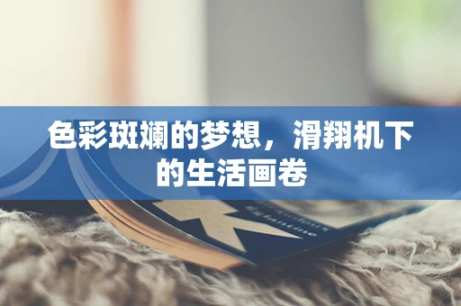 色彩斑斓的梦想，滑翔机下的生活画卷