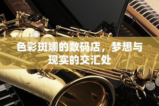 色彩斑斓的数码店，梦想与现实的交汇处