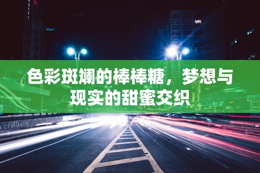 色彩斑斓的棒棒糖，梦想与现实的甜蜜交织