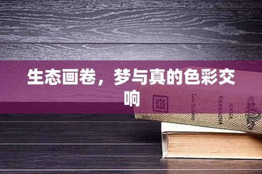 生态画卷，梦与真的色彩交响