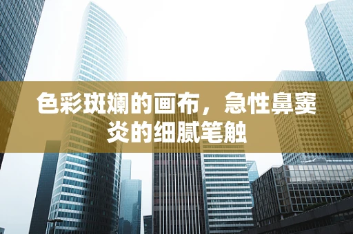 色彩斑斓的画布，急性鼻窦炎的细腻笔触