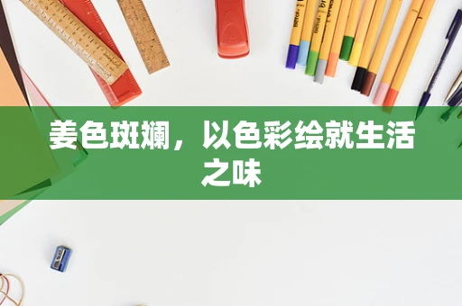 姜色斑斓，以色彩绘就生活之味