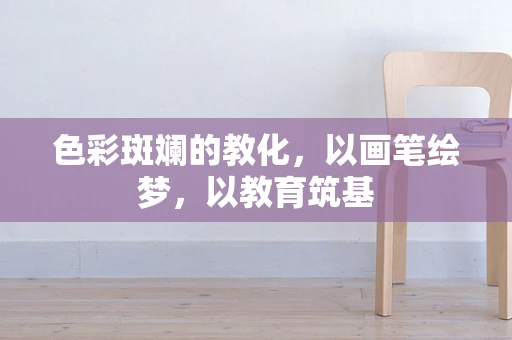 色彩斑斓的教化，以画笔绘梦，以教育筑基