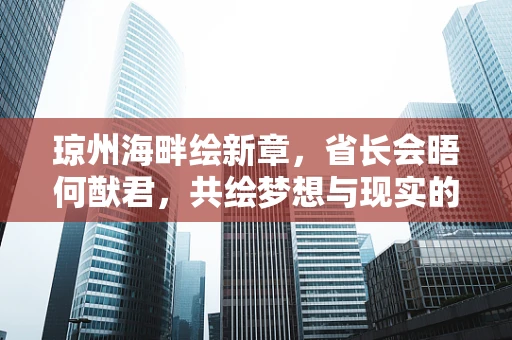 琼州海畔绘新章，省长会晤何猷君，共绘梦想与现实的斑斓画卷