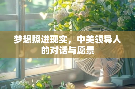 梦想照进现实，中美领导人的对话与愿景