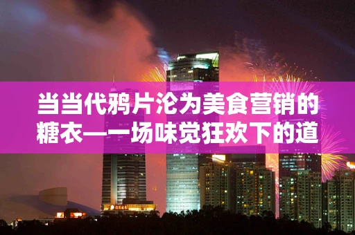 当当代鸦片沦为美食营销的糖衣—一场味觉狂欢下的道德失焦 当当代鸦片沦为美食营销的糖衣—一场味觉狂欢下的道德失焦