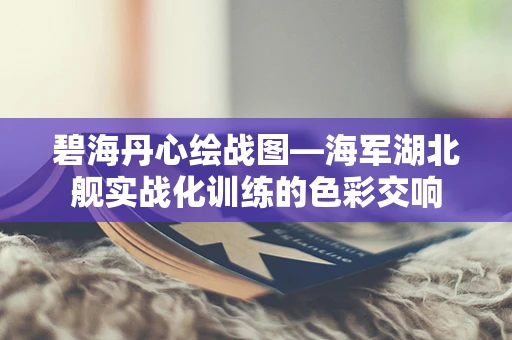 碧海丹心绘战图—海军湖北舰实战化训练的色彩交响